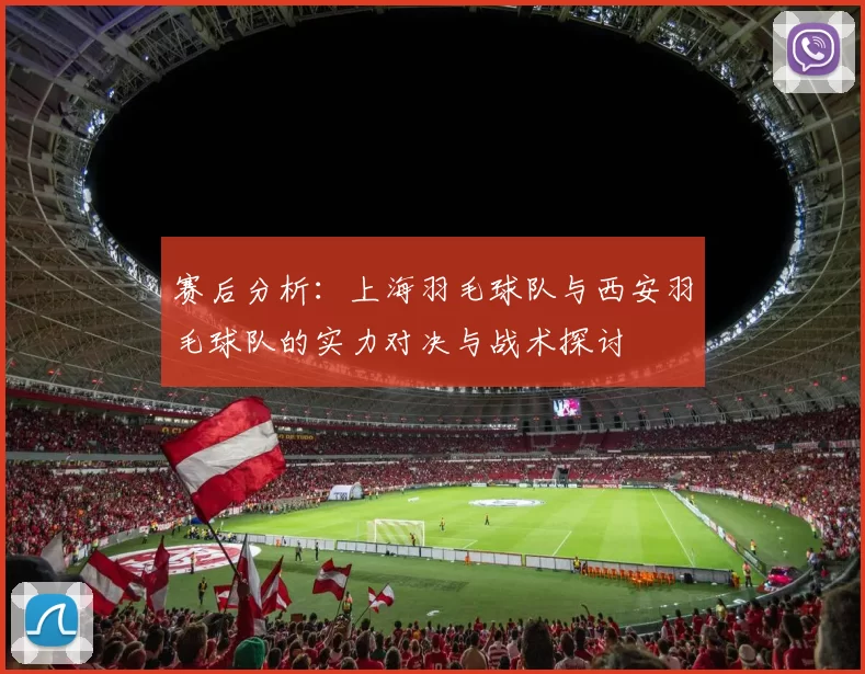 赛后分析：上海羽毛球队与西安羽毛球队的实力对决与战术探讨