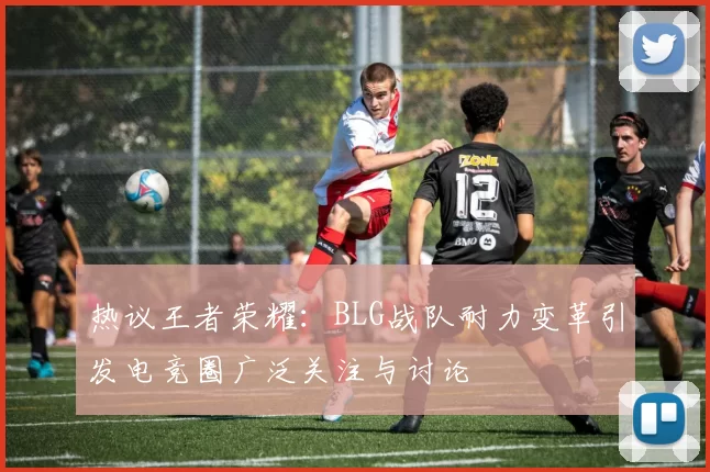 热议王者荣耀：BLG战队耐力变革引发电竞圈广泛关注与讨论
