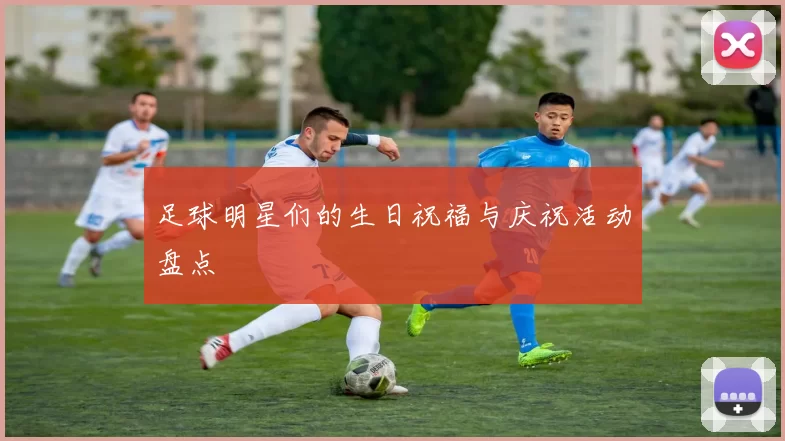 足球明星们的生日祝福与庆祝活动盘点