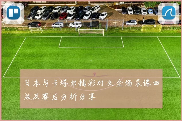 日本与卡塔尔精彩对决全场录像回放及赛后分析分享