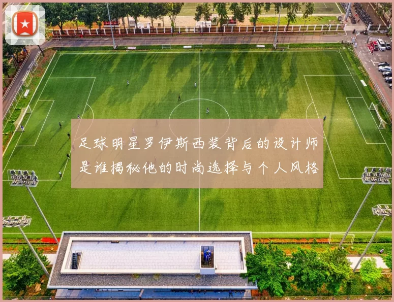 足球明星罗伊斯西装背后的设计师是谁揭秘他的时尚选择与个人风格