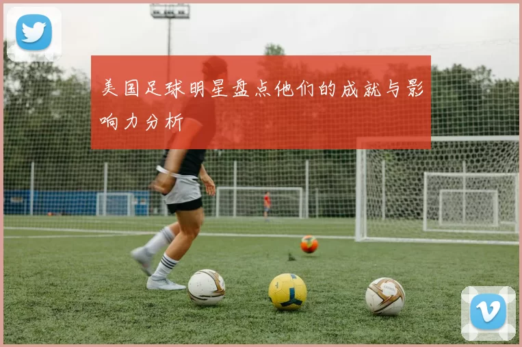 美国足球明星盘点他们的成就与影响力分析