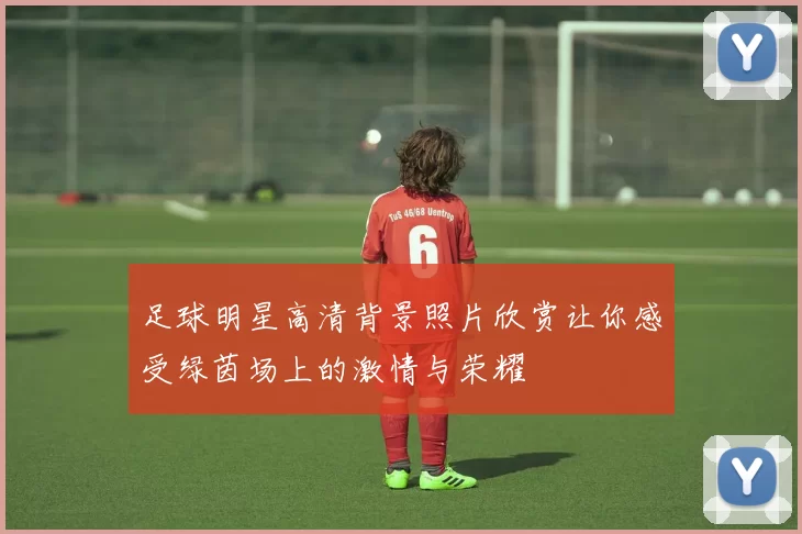 足球明星高清背景照片欣赏让你感受绿茵场上的激情与荣耀
