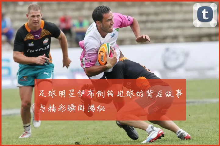 足球明星伊布倒钩进球的背后故事与精彩瞬间揭秘