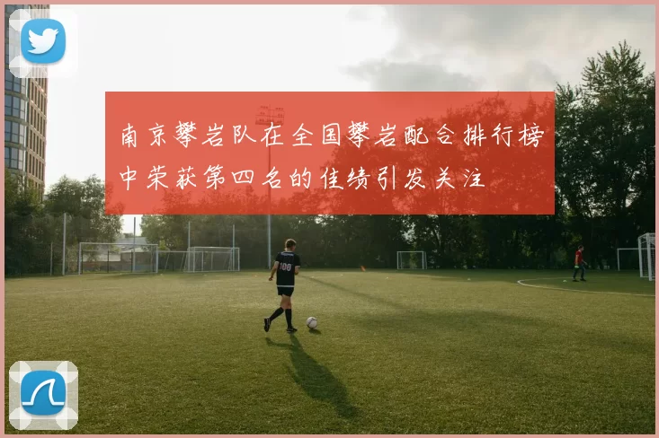 南京攀岩队在全国攀岩配合排行榜中荣获第四名的佳绩引发关注