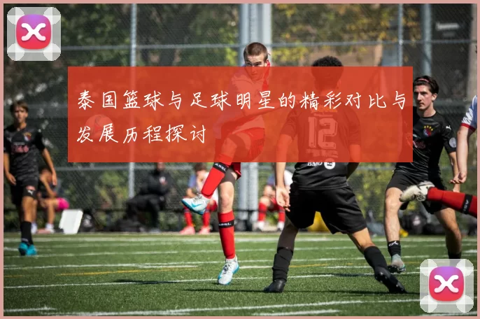 泰国篮球与足球明星的精彩对比与发展历程探讨