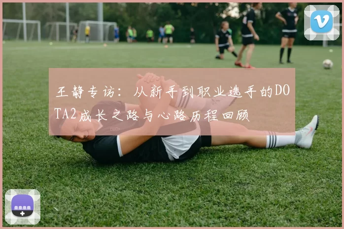 王静专访：从新手到职业选手的DOTA2成长之路与心路历程回顾