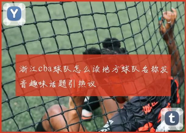 浙江cba球队怎么读地方球队名称发音趣味话题引热议