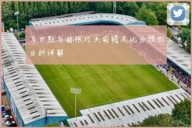 马尔默与赫根对决前瞻及比分预测分析详解