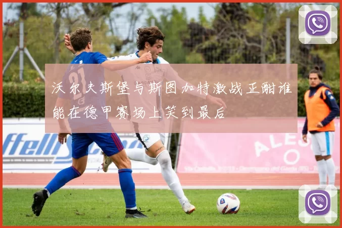 沃尔夫斯堡与斯图加特激战正酣谁能在德甲赛场上笑到最后