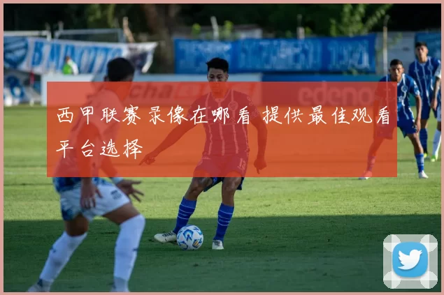 西甲联赛录像在哪看 提供最佳观看平台选择
