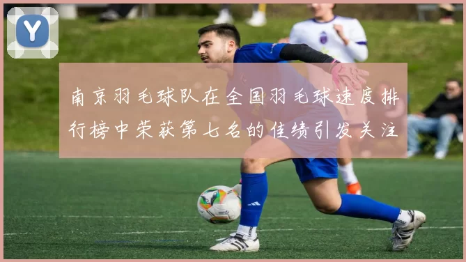 南京羽毛球队在全国羽毛球速度排行榜中荣获第七名的佳绩引发关注