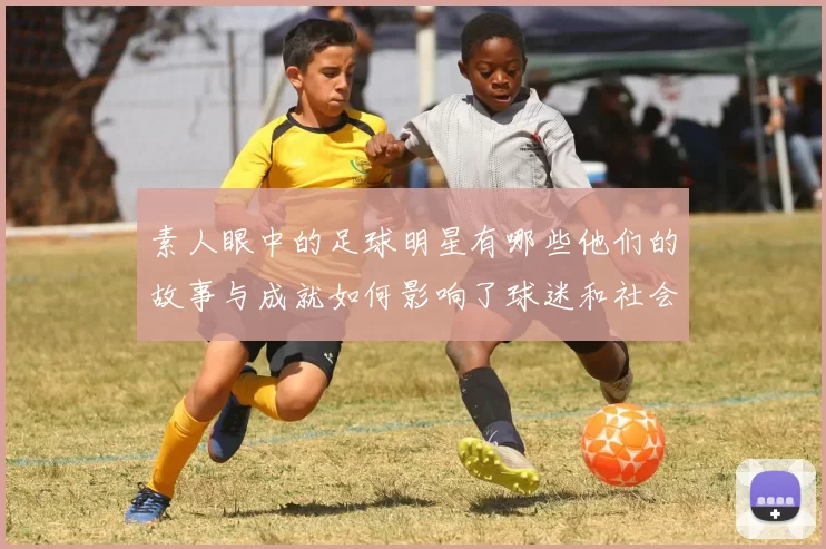 素人眼中的足球明星有哪些他们的故事与成就如何影响了球迷和社会