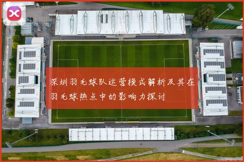 深圳羽毛球队运营模式解析及其在羽毛球热点中的影响力探讨