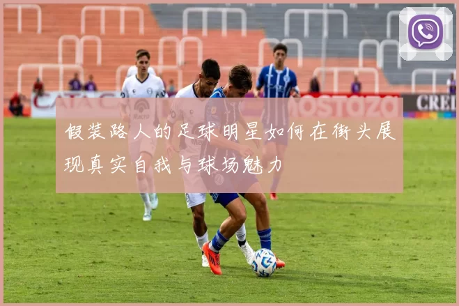 假装路人的足球明星如何在街头展现真实自我与球场魅力