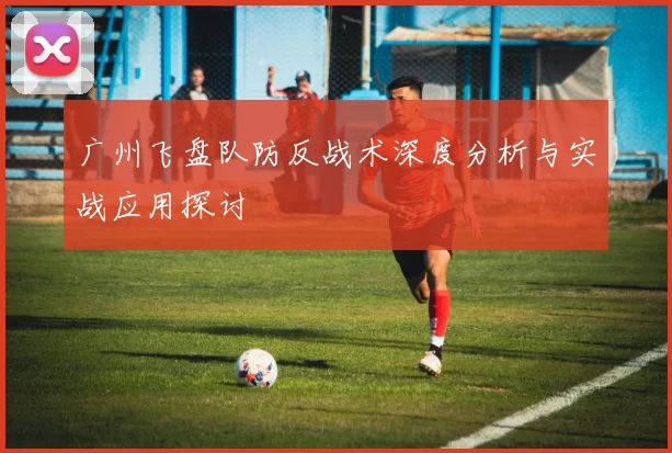 广州飞盘队防反战术深度分析与实战应用探讨