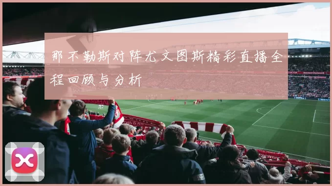 那不勒斯对阵尤文图斯精彩直播全程回顾与分析
