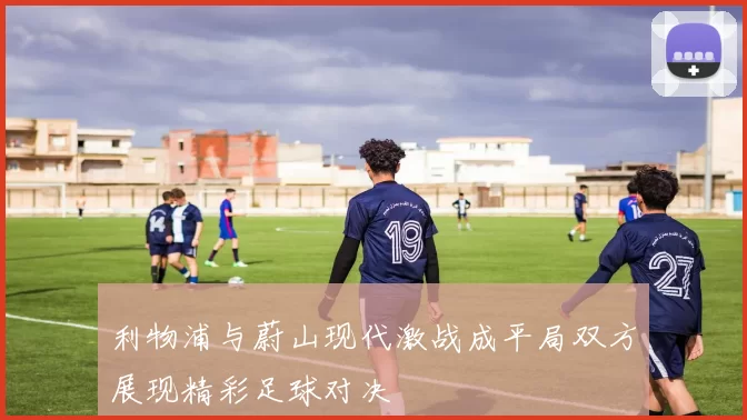 利物浦与蔚山现代激战成平局双方展现精彩足球对决