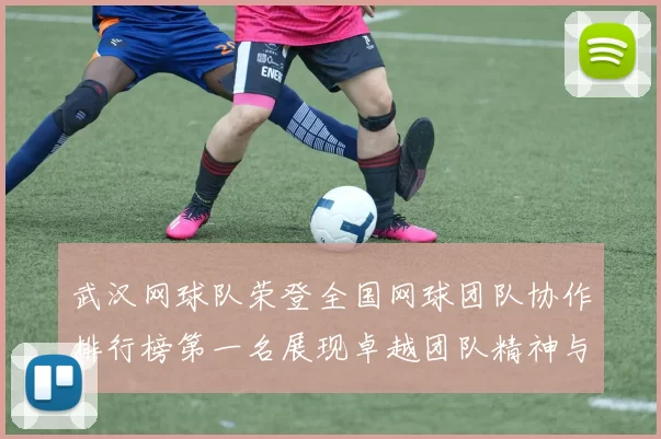 武汉网球队荣登全国网球团队协作排行榜第一名展现卓越团队精神与实力