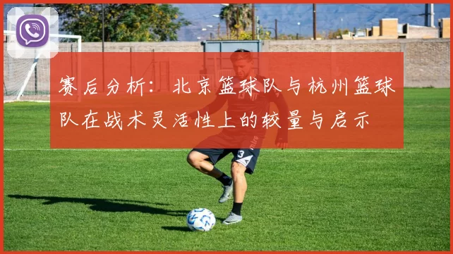 赛后分析：北京篮球队与杭州篮球队在战术灵活性上的较量与启示