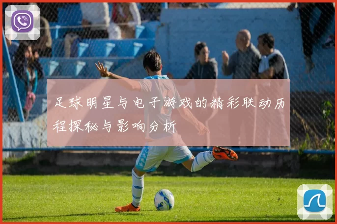 足球明星与电子游戏的精彩联动历程探秘与影响分析