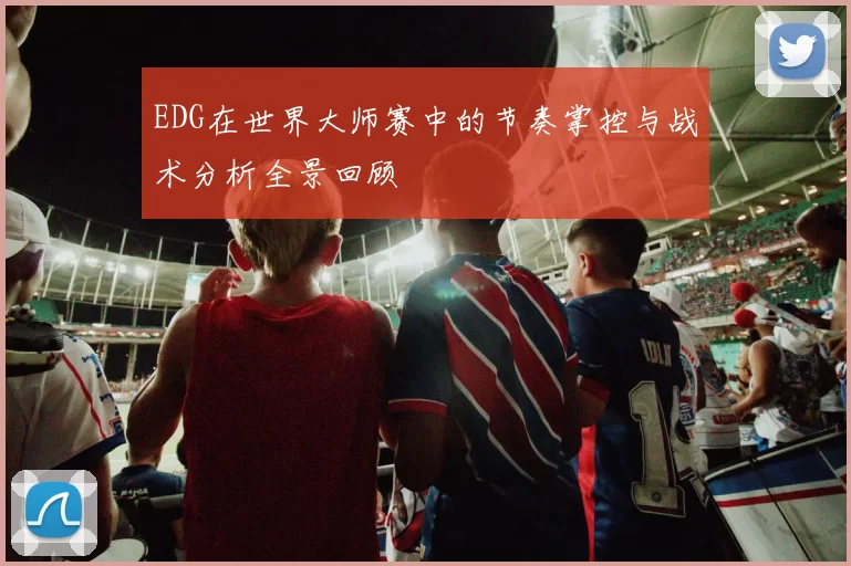 EDG在世界大师赛中的节奏掌控与战术分析全景回顾