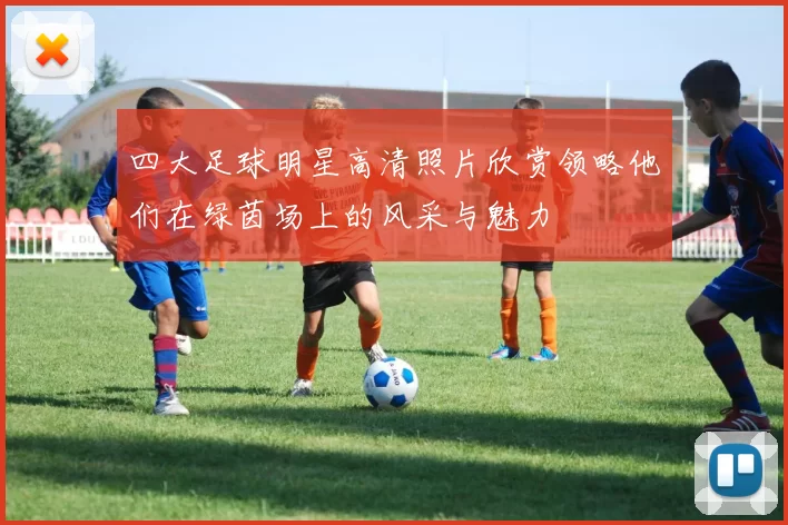 四大足球明星高清照片欣赏领略他们在绿茵场上的风采与魅力