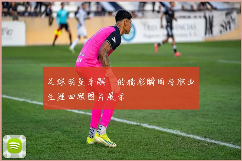 足球明星李嗣镕的精彩瞬间与职业生涯回顾图片展示