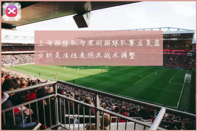 上海排球队与深圳排球队赛后复盘分析灵活性表现及战术调整