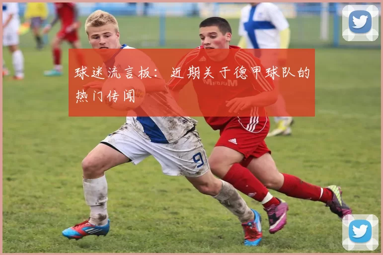 球迷流言板：近期关于德甲球队的热门传闻