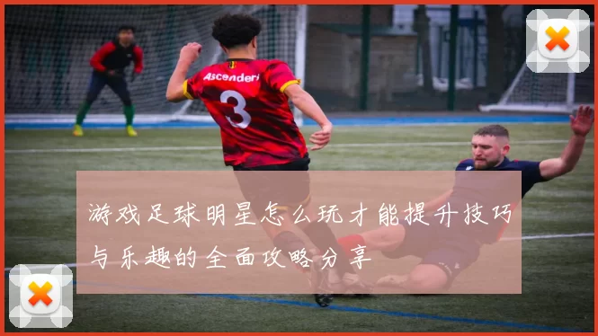 游戏足球明星怎么玩才能提升技巧与乐趣的全面攻略分享