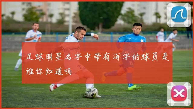 足球明星名字中带有海字的球员是谁你知道吗
